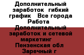Дополнительный заработок, гибкий график - Все города Работа » Дополнительный заработок и сетевой маркетинг   . Пензенская обл.,Заречный г.